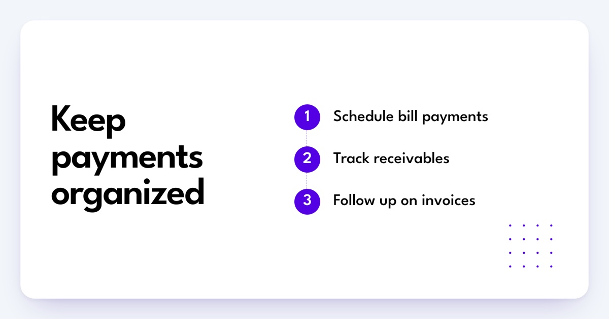 Keep payments organized. Schedule bill payments. Track receivables. Follow up on invoices.