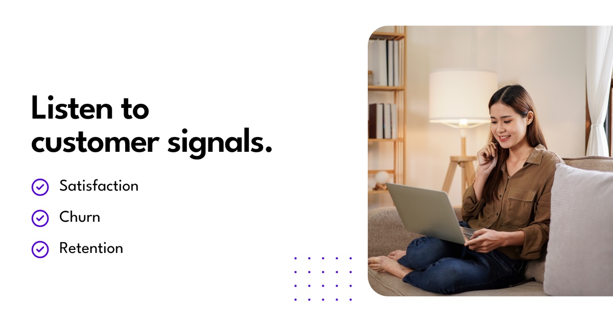 Listen to customer signals: Satisfaction, Churn, Retention.