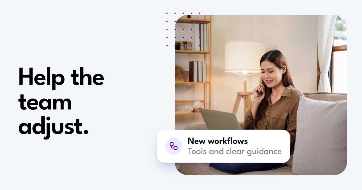 Help the team adjust.. New workflows. Tools and clear guidance.