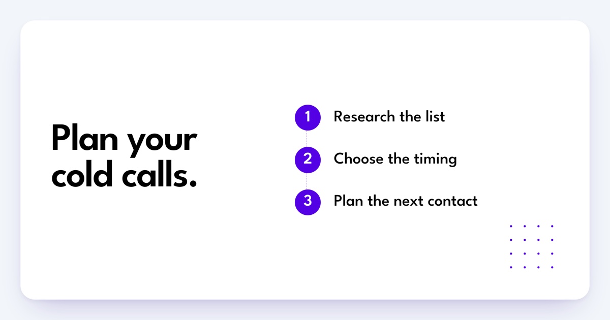 Plan your cold calls: Research the list, Choose the timing, Plan the next contact.