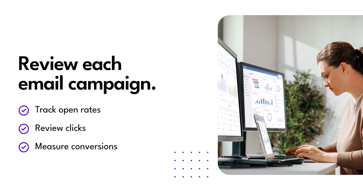 Review each email campaign.. Track open rates. Review clicks. Measure conversions.