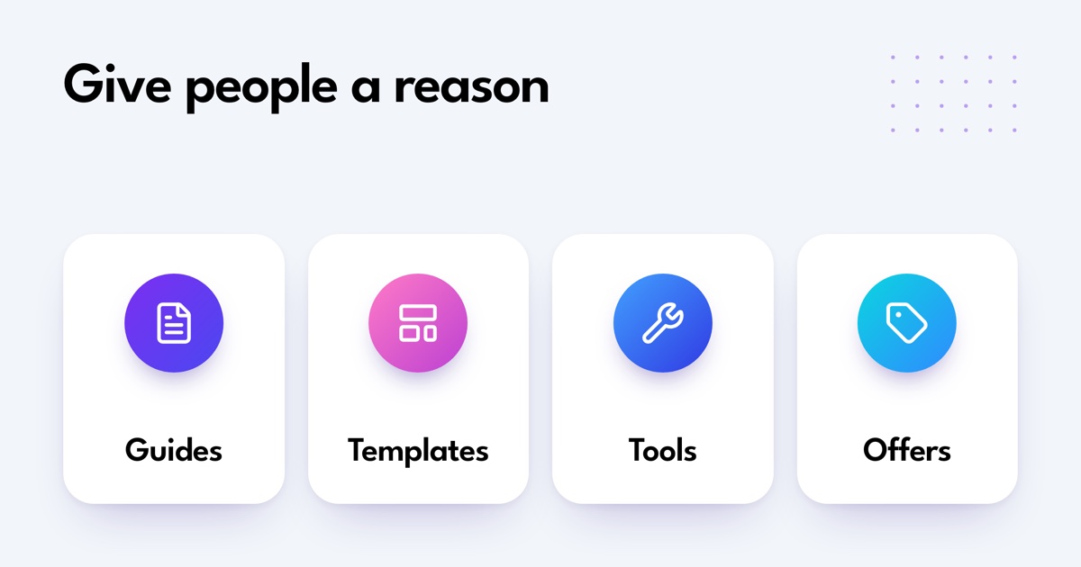 Give people a reason. Guides. Templates. Tools. Offers.