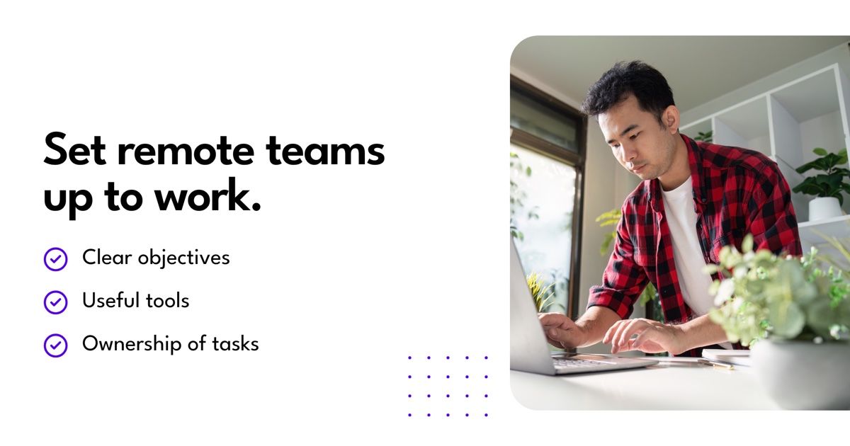 Set remote teams up to work: Clear objectives, Useful tools, Ownership of tasks.